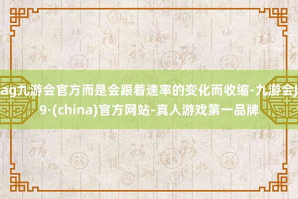 ag九游会官方而是会跟着速率的变化而收缩-九游会J9·(china)官方网站-真人游戏第一品牌