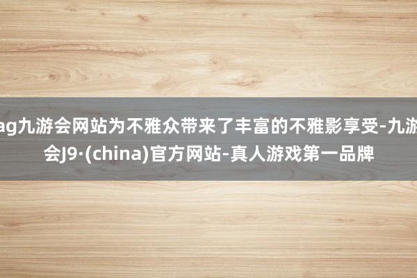 ag九游会网站为不雅众带来了丰富的不雅影享受-九游会J9·(china)官方网站-真人游戏第一品牌