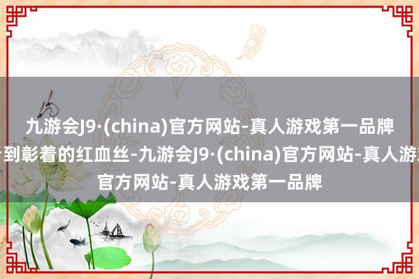 九游会J9·(china)官方网站-真人游戏第一品牌咱们就能看到彰着的红血丝-九游会J9·(china)官方网站-真人游戏第一品牌