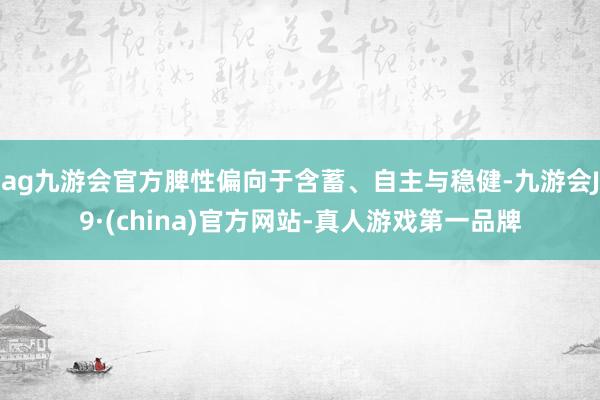 ag九游会官方脾性偏向于含蓄、自主与稳健-九游会J9·(china)官方网站-真人游戏第一品牌