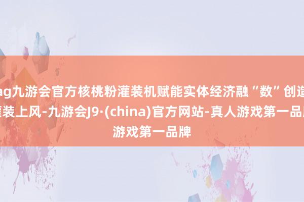 ag九游会官方核桃粉灌装机赋能实体经济融“数”创造灌装上风-九游会J9·(china)官方网站-真人游戏第一品牌