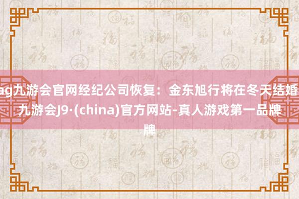 ag九游会官网经纪公司恢复：金东旭行将在冬天结婚-九游会J9·(china)官方网站-真人游戏第一品牌