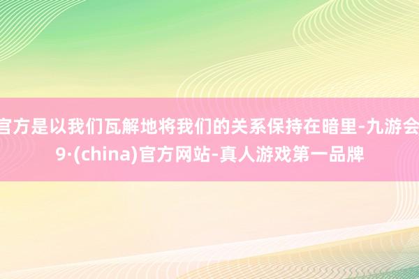 官方是以我们瓦解地将我们的关系保持在暗里-九游会J9·(china)官方网站-真人游戏第一品牌