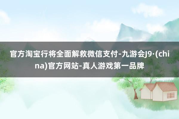 官方淘宝行将全面解救微信支付-九游会J9·(china)官方网站-真人游戏第一品牌