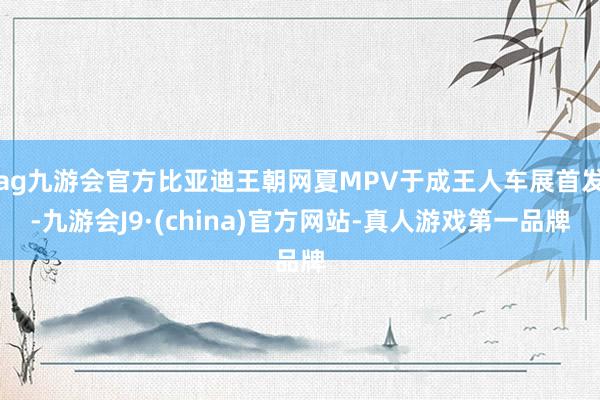 ag九游会官方比亚迪王朝网夏MPV于成王人车展首发-九游会J9·(china)官方网站-真人游戏第一品牌