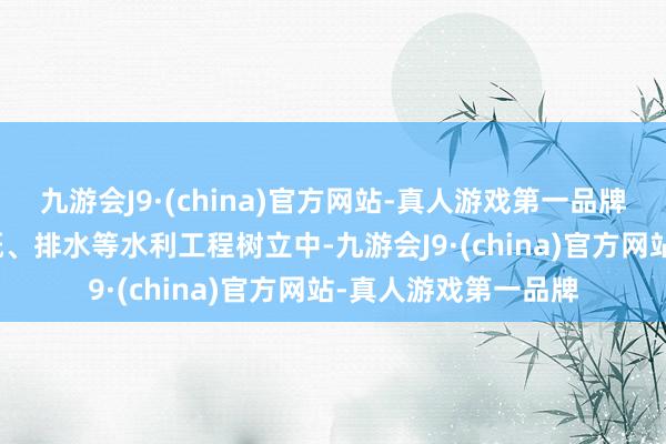 九游会J9·(china)官方网站-真人游戏第一品牌4.水利工程：在灌溉、排水等水利工程树立中-九游会J9·(china)官方网站-真人游戏第一品牌