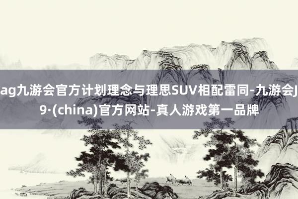 ag九游会官方计划理念与理思SUV相配雷同-九游会J9·(china)官方网站-真人游戏第一品牌