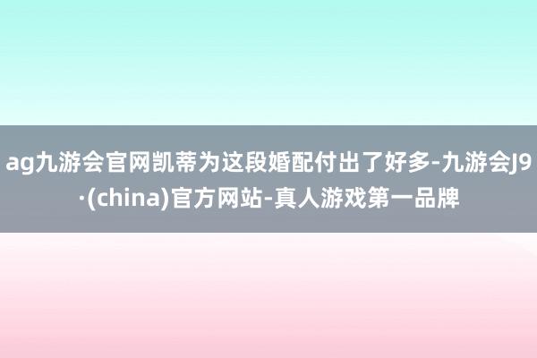 ag九游会官网凯蒂为这段婚配付出了好多-九游会J9·(china)官方网站-真人游戏第一品牌