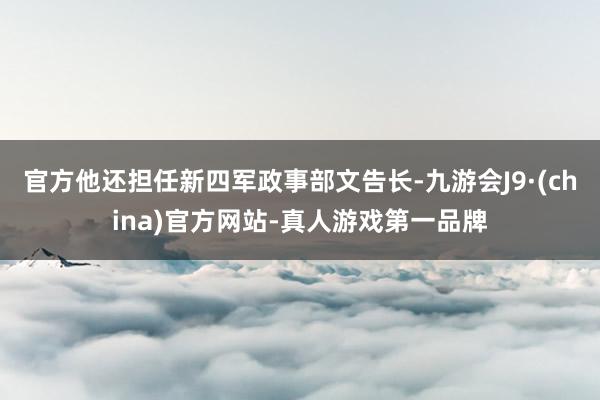 官方他还担任新四军政事部文告长-九游会J9·(china)官方网站-真人游戏第一品牌