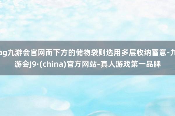 ag九游会官网而下方的储物袋则选用多层收纳蓄意-九游会J9·(china)官方网站-真人游戏第一品牌