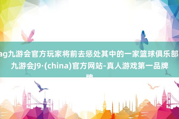 ag九游会官方玩家将前去惩处其中的一家篮球俱乐部-九游会J9·(china)官方网站-真人游戏第一品牌