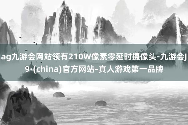 ag九游会网站领有210W像素零延时摄像头-九游会J9·(china)官方网站-真人游戏第一品牌