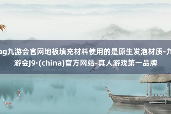 ag九游会官网地板填充材料使用的是原生发泡材质-九游会J9·(china)官方网站-真人游戏第一品牌