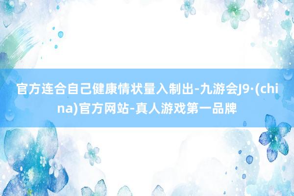 官方连合自己健康情状量入制出-九游会J9·(china)官方网站-真人游戏第一品牌