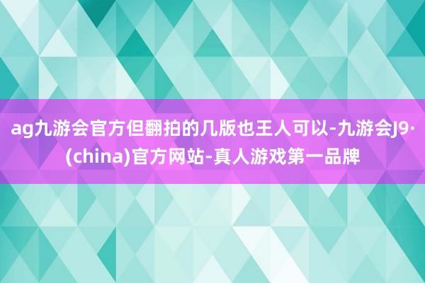 ag九游会官方但翻拍的几版也王人可以-九游会J9·(china)官方网站-真人游戏第一品牌