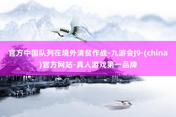 官方中国队列在境外清贫作战-九游会J9·(china)官方网站-真人游戏第一品牌