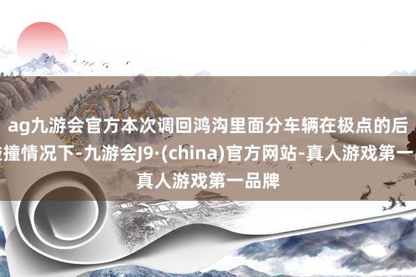 ag九游会官方　　本次调回鸿沟里面分车辆在极点的后部碰撞情况下-九游会J9·(china)官方网站-真人游戏第一品牌