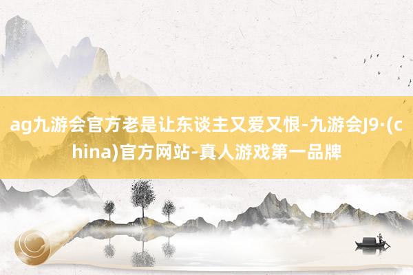 ag九游会官方老是让东谈主又爱又恨-九游会J9·(china)官方网站-真人游戏第一品牌