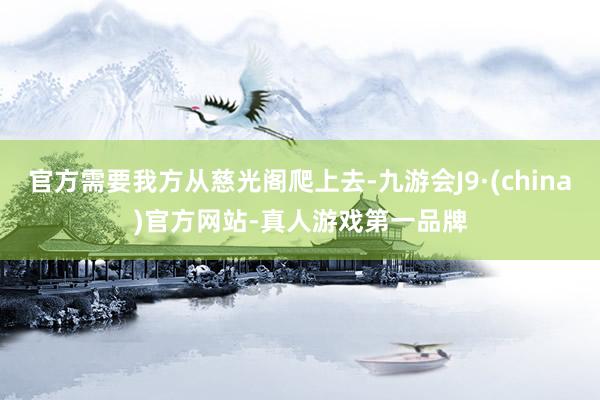 官方需要我方从慈光阁爬上去-九游会J9·(china)官方网站-真人游戏第一品牌