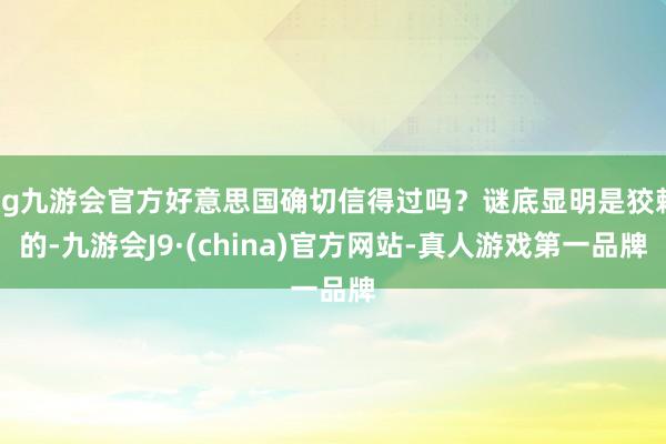 ag九游会官方好意思国确切信得过吗？谜底显明是狡赖的-九游会J9·(china)官方网站-真人游戏第一品牌