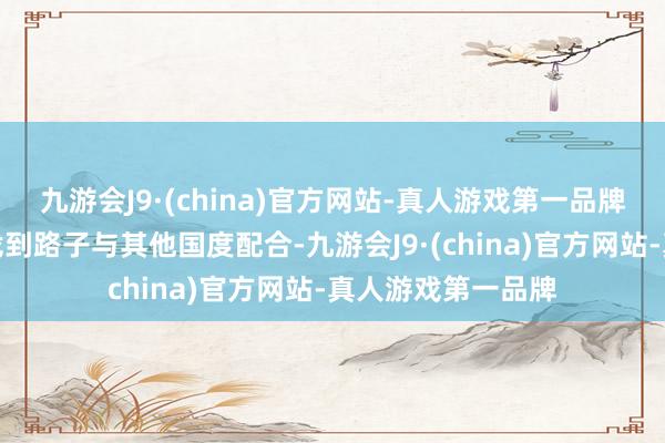 九游会J9·(china)官方网站-真人游戏第一品牌俄罗斯已经能够找到路子与其他国度配合-九游会J9·(china)官方网站-真人游戏第一品牌