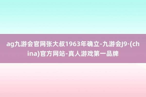 ag九游会官网张大叔1963年确立-九游会J9·(china)官方网站-真人游戏第一品牌