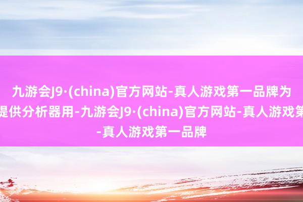 九游会J9·(china)官方网站-真人游戏第一品牌为投资者提供分析器用-九游会J9·(china)官方网站-真人游戏第一品牌