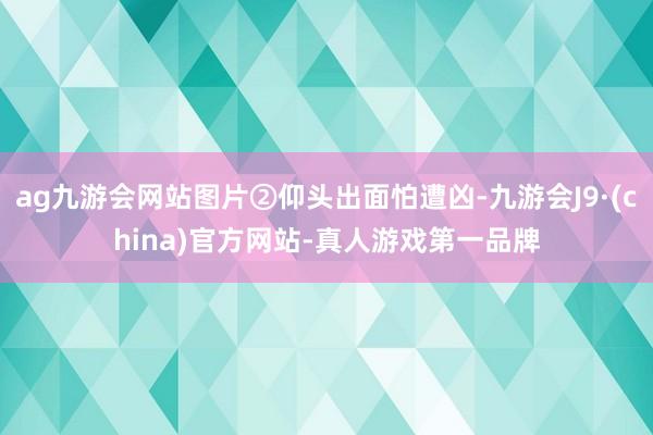 ag九游会网站图片②仰头出面怕遭凶-九游会J9·(china)官方网站-真人游戏第一品牌