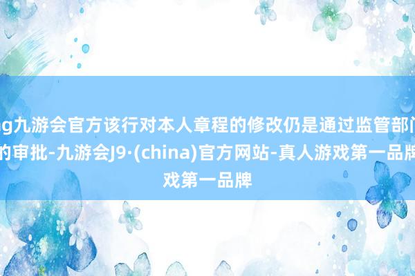 ag九游会官方该行对本人章程的修改仍是通过监管部门的审批-九游会J9·(china)官方网站-真人游戏第一品牌