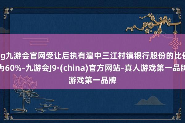 ag九游会官网受让后执有湟中三江村镇银行股份的比例为60%-九游会J9·(china)官方网站-真人游戏第一品牌