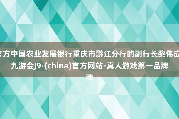 官方中国农业发展银行重庆市黔江分行的副行长黎伟成-九游会J9·(china)官方网站-真人游戏第一品牌