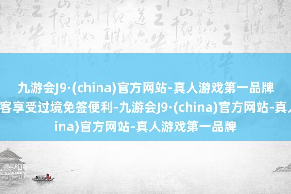 九游会J9·(china)官方网站-真人游戏第一品牌超2万名外籍搭客享受过境免签便利-九游会J9·(china)官方网站-真人游戏第一品牌