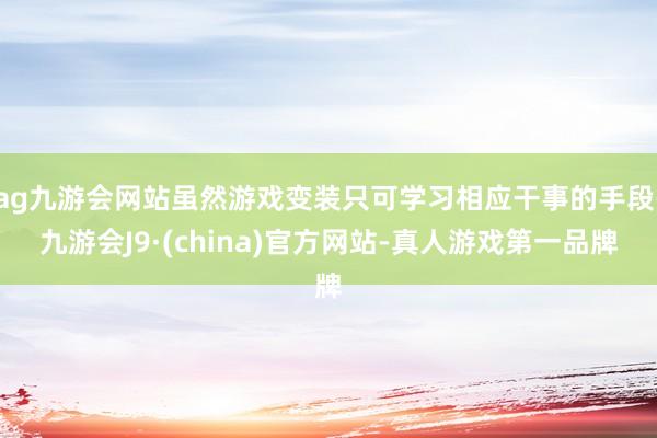 ag九游会网站虽然游戏变装只可学习相应干事的手段-九游会J9·(china)官方网站-真人游戏第一品牌