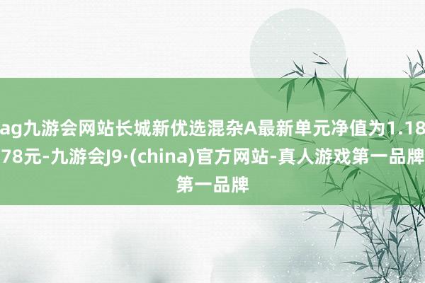 ag九游会网站长城新优选混杂A最新单元净值为1.1878元-九游会J9·(china)官方网站-真人游戏第一品牌