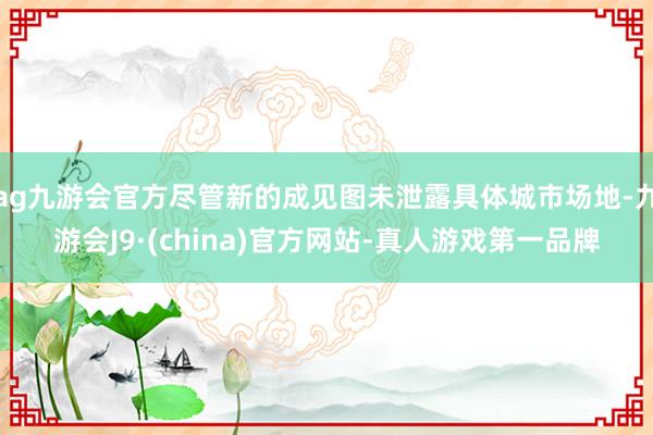 ag九游会官方尽管新的成见图未泄露具体城市场地-九游会J9·(china)官方网站-真人游戏第一品牌