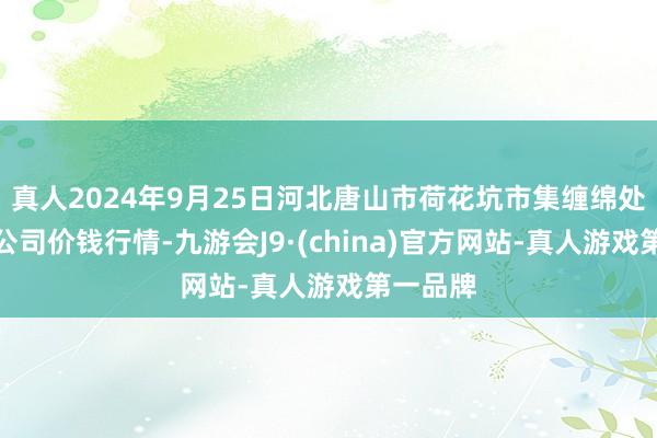 真人2024年9月25日河北唐山市荷花坑市集缠绵处理有限公司价钱行情-九游会J9·(china)官方网站-真人游戏第一品牌