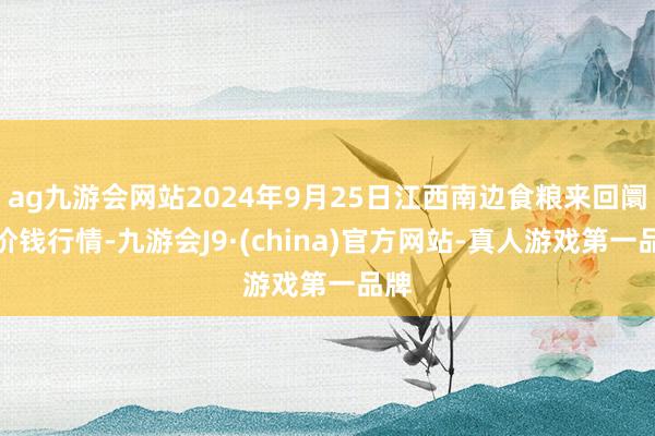 ag九游会网站2024年9月25日江西南边食粮来回阛阓价钱行情-九游会J9·(china)官方网站-真人游戏第一品牌