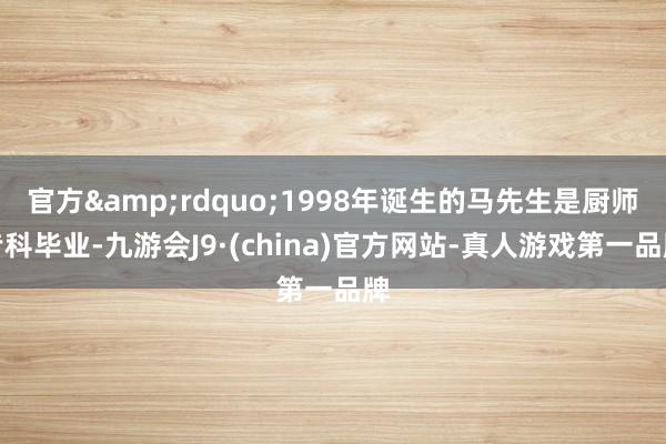 官方&rdquo;1998年诞生的马先生是厨师专科毕业-九游会J9·(china)官方网站-真人游戏第一品牌