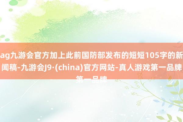 ag九游会官方加上此前国防部发布的短短105字的新闻稿-九游会J9·(china)官方网站-真人游戏第一品牌