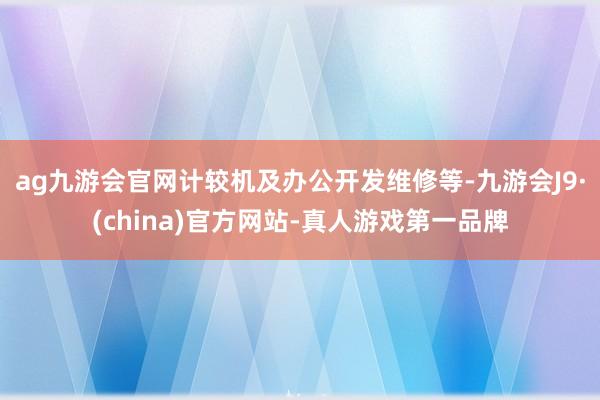 ag九游会官网计较机及办公开发维修等-九游会J9·(china)官方网站-真人游戏第一品牌