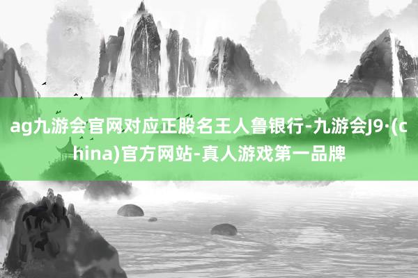 ag九游会官网对应正股名王人鲁银行-九游会J9·(china)官方网站-真人游戏第一品牌