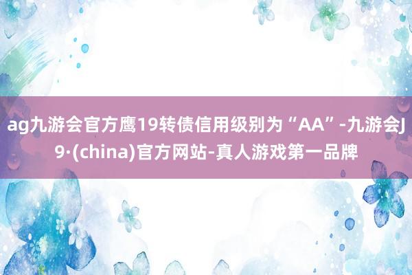 ag九游会官方鹰19转债信用级别为“AA”-九游会J9·(china)官方网站-真人游戏第一品牌