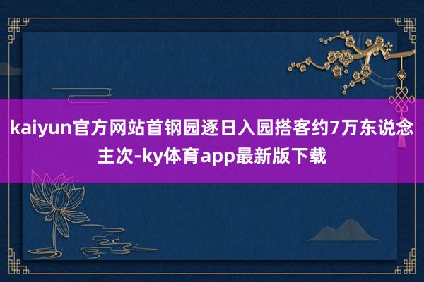 kaiyun官方网站首钢园逐日入园搭客约7万东说念主次-ky体育app最新版下载