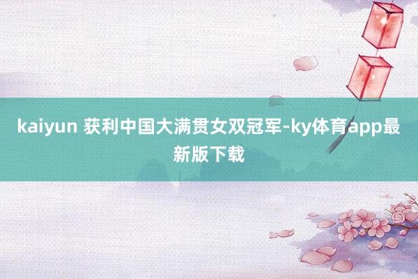 kaiyun 获利中国大满贯女双冠军-ky体育app最新版下载