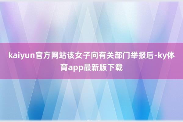 kaiyun官方网站该女子向有关部门举报后-ky体育app最新版下载