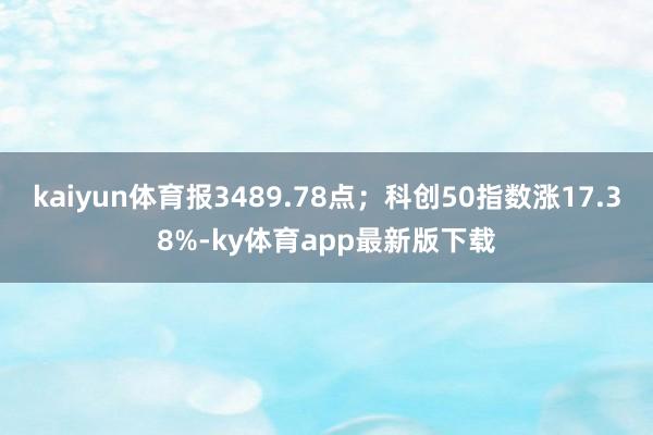 kaiyun体育报3489.78点；科创50指数涨17.38%-ky体育app最新版下载