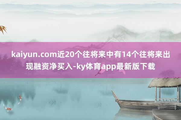 kaiyun.com近20个往将来中有14个往将来出现融资净买入-ky体育app最新版下载