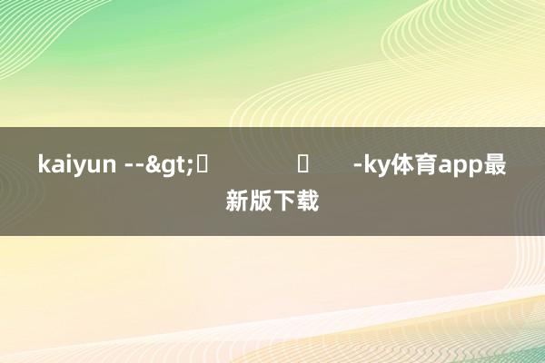 kaiyun -->	            	     -ky体育app最新版下载