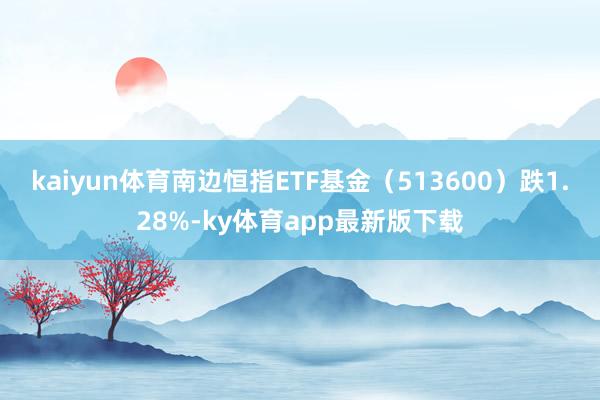 kaiyun体育南边恒指ETF基金（513600）跌1.28%-ky体育app最新版下载