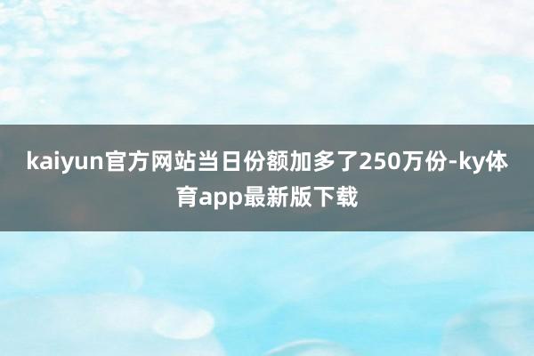 kaiyun官方网站当日份额加多了250万份-ky体育app最新版下载